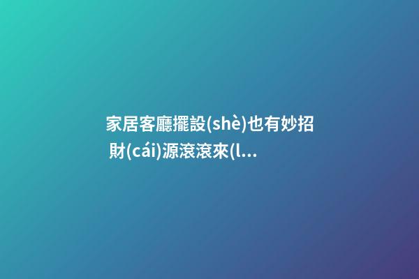 家居客廳擺設(shè)也有妙招 財(cái)源滾滾來(lái)